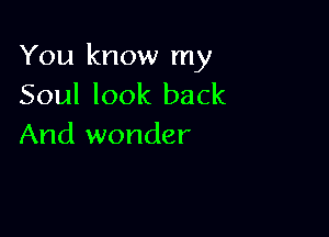 You know my
Soul look back

And wonder