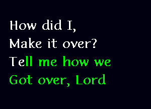 How did I,
Make it over?

Tell me how we
Got over, Lord