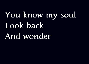 You know my soul
Look back

And wonder