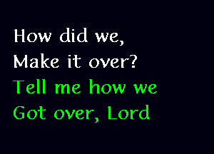 How did we,
Make it over?

Tell me how we
Got over, Lord