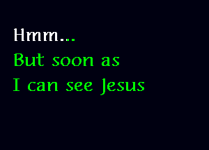 Hmm...
But soon as

I can see Jesus