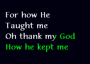 For how He
Taught me

Oh thank my God
How he kept me