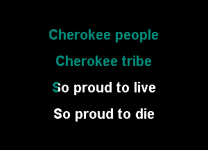 Cherokee people

Cherokee tribe
So proud to live

So proud to die