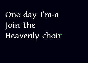 One day I'm-a
Join the

Heavenly choir