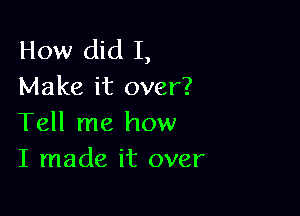 How did I,
Make it over?

Tell me how
I made it over