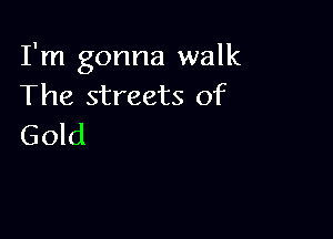 I'm gonna walk
The streets of

Gold