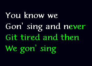 You know we
Gon' sing and never

Git tired and then
We gon' sing