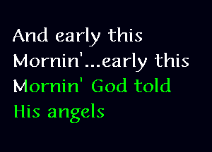 And early this
Mornin'...early this

Mornin' God told
His angels