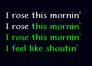 I rose this mornin'
I rose this mornin'

I rose this mornin'
I feel like shoutin'