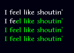 I feel like shoutin'
I feel like shoutin'
I feel like shoutin'
I feel like shoutin'