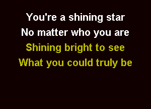 You're a shining star
No matter who you are
Shining bright to see

What you could truly be