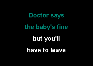 Doctor says

the baby's fine
but you'll

have to leave