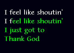 I feel like shoutin'
I feel like shoutin'

I just got to
Thank God