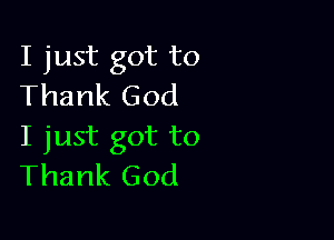 I just got to
Thank God

I just got to
Thank God