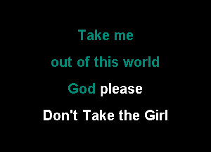 Take me

out of this world

God please
Don't Take the Girl