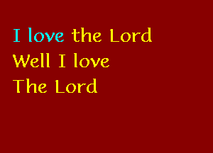 I love the Lord
Well I love

The Lord