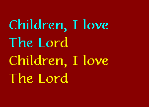 Children, I love
The Lord

Children, I love
The Lord