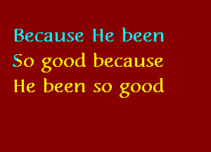 Because He been
50 good because

He been so good