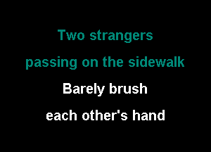 Two strangers

passing on the sidewalk
Barely brush

each other's hand
