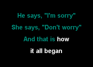 He says, I'm sorry

She says, Don't worry

And that is how
it all began