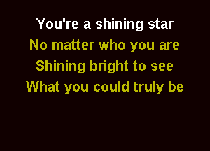 You're a shining star
No matter who you are
Shining bright to see

What you could truly be