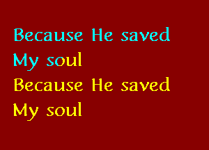 Because He saved
My soul

Because He saved
My soul