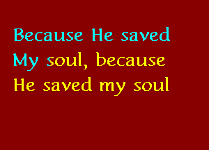 Because He saved
My soul, because

He saved my soul