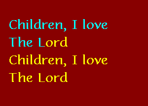 Children, I love
The Lord

Children, I love
The Lord