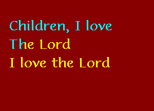 Children, I love
The Lord

I love the Lord