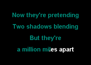 Now they're pretending
Two shadows blending

But they're

a million miles apart