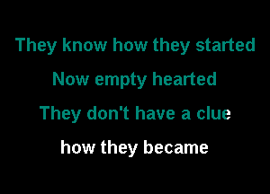 They know how they started

Now empty hearted
They don't have a clue

how they became