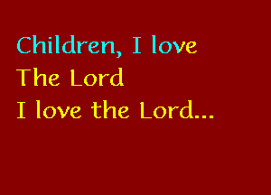 Children, I love
The Lord

I love the Lord...