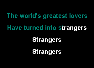 The world's greatest lovers

Have turned into strangers
Strangers

Strangers