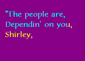'The people are,
Dependin' on you,

Shirley,
