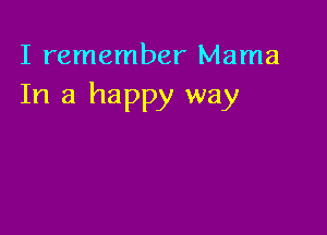 I remember Mama
In a happy way