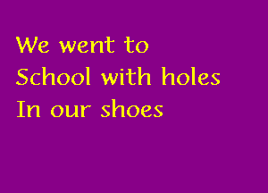 We went to
School with holes

In our shoes