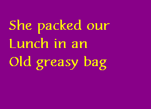 She packed our
Lunch in an

Old greasy bag