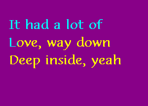 It had a lot of
Love, way down

Deep inside, yeah