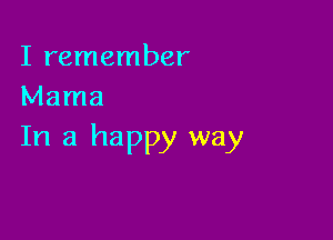 I remember
Mama

In a happy way