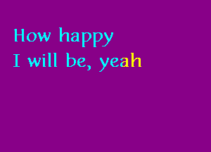 How happy
I will be, yeah