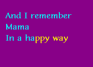 And I remember
Mama

In a happy way