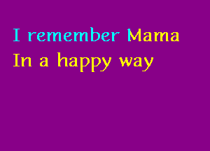 I remember Mama
In a happy way