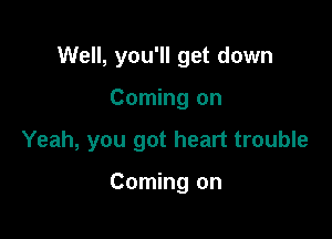 Well, you'll get down

Coming on

Yeah, you got heart trouble

Coming on