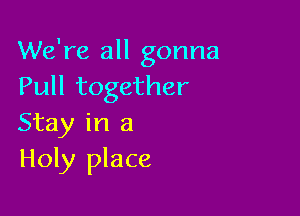 We're all gonna
Pull together

Stay in a
Holy place