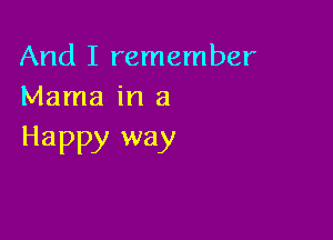 And I remember
Mama in a

Happy way