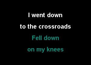 I went down
to the crossroads

Fell down

on my knees
