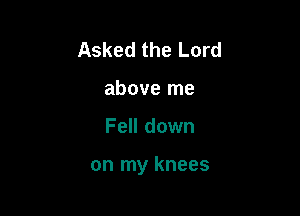 Asked the Lord
above me

Fell down

on my knees