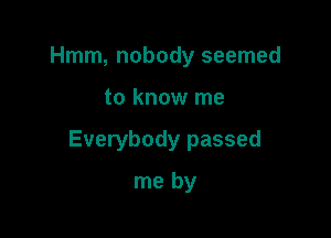Hmm, nobody seemed

to know me

Everybody passed

me by