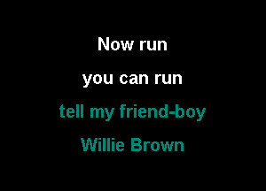Now run

you can run

tell my friend-boy

Willie Brown