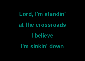 Lord, I'm standin'

at the crossroads
lbeHeve

I'm sinkin' down